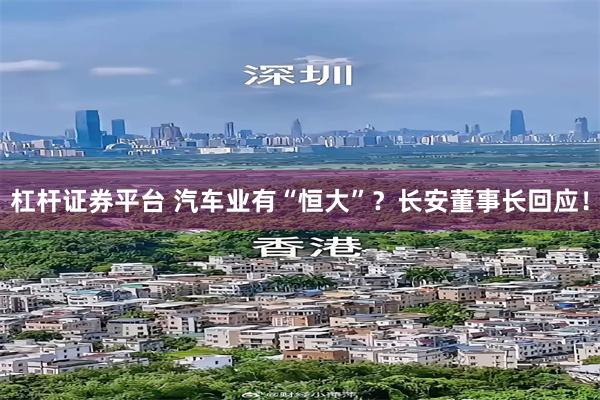 杠杆证券平台 汽车业有“恒大”？长安董事长回应！