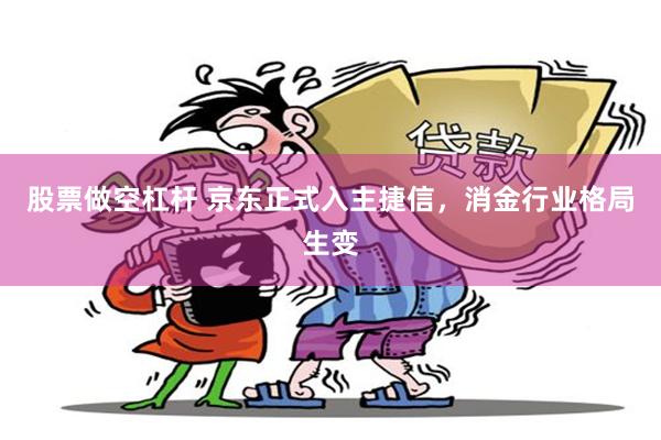 股票做空杠杆 京东正式入主捷信，消金行业格局生变