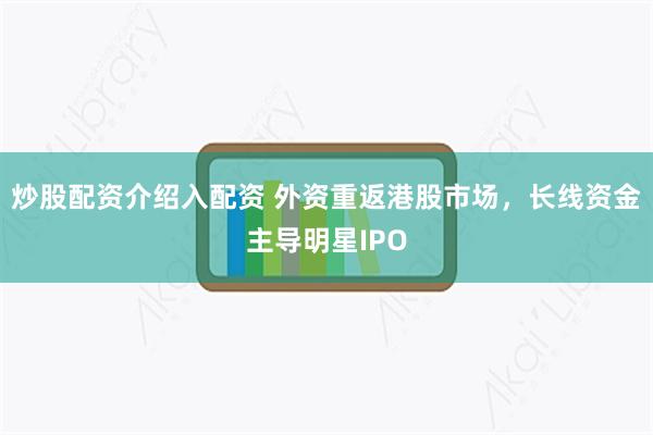 炒股配资介绍入配资 外资重返港股市场，长线资金主导明星IPO