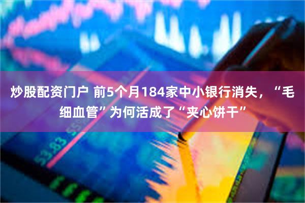 炒股配资门户 前5个月184家中小银行消失，“毛细血管”为何活成了“夹心饼干”