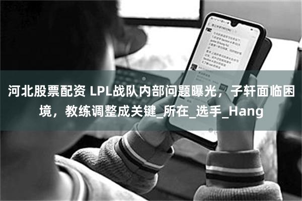 河北股票配资 LPL战队内部问题曝光，子轩面临困境，教练调整成关键_所在_选手_Hang