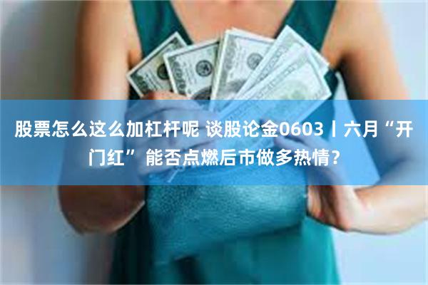 股票怎么这么加杠杆呢 谈股论金0603丨六月“开门红” 能否点燃后市做多热情？