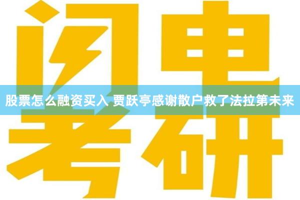 股票怎么融资买入 贾跃亭感谢散户救了法拉第未来