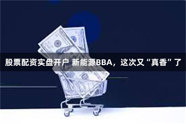 股票配资实盘开户 新能源BBA，这次又“真香”了
