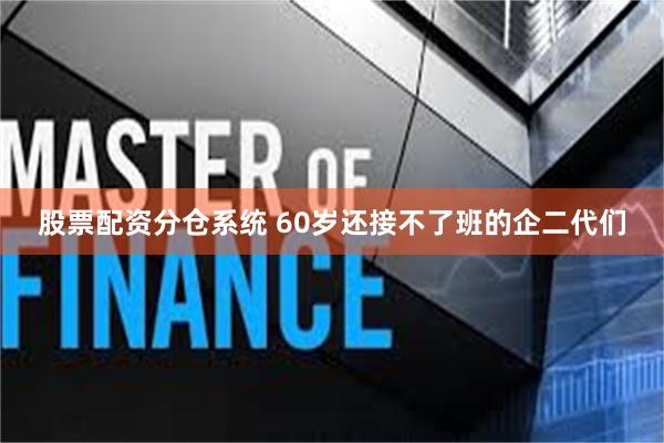 股票配资分仓系统 60岁还接不了班的企二代们