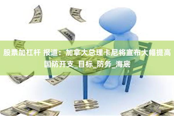 股票加杠杆 报道：加拿大总理卡尼将宣布大幅提高国防开支_目标_防务_海底