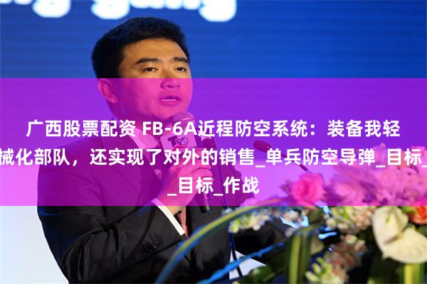 广西股票配资 FB-6A近程防空系统：装备我轻型机械化部队，还实现了对外的销售_单兵防空导弹_目标_作战