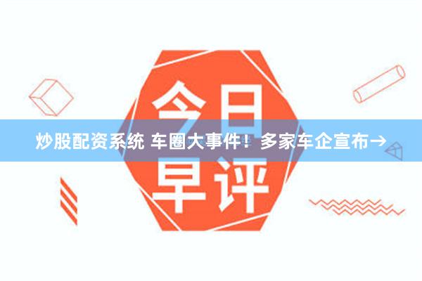 炒股配资系统 车圈大事件！多家车企宣布→