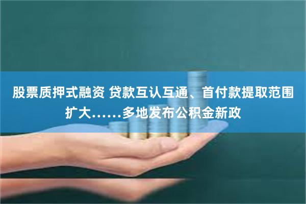 股票质押式融资 贷款互认互通、首付款提取范围扩大……多地发布公积金新政