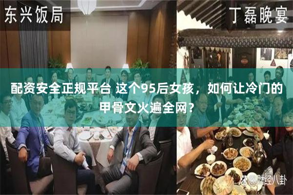 配资安全正规平台 这个95后女孩，如何让冷门的甲骨文火遍全网？