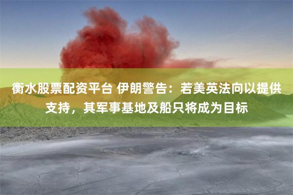 衡水股票配资平台 伊朗警告：若美英法向以提供支持，其军事基地及船只将成为目标