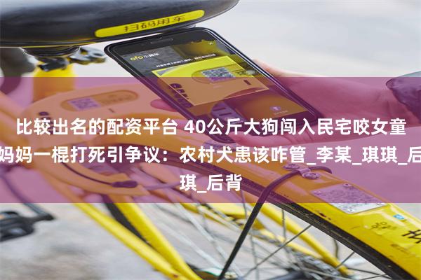 比较出名的配资平台 40公斤大狗闯入民宅咬女童，妈妈一棍打死引争议：农村犬患该咋管_李某_琪琪_后背