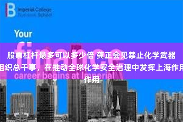 股票杠杆最多可以多少倍 龚正会见禁止化学武器组织总干事，在推动全球化学安全治理中发挥上海作用