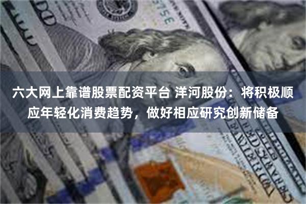六大网上靠谱股票配资平台 洋河股份：将积极顺应年轻化消费趋势，做好相应研究创新储备