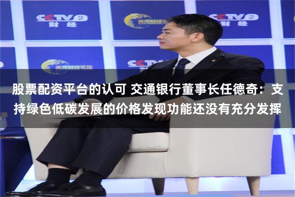 股票配资平台的认可 交通银行董事长任德奇：支持绿色低碳发展的价格发现功能还没有充分发挥