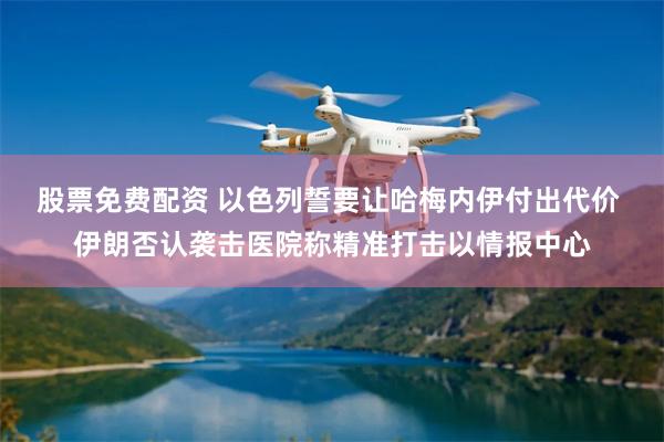 股票免费配资 以色列誓要让哈梅内伊付出代价 伊朗否认袭击医院称精准打击以情报中心