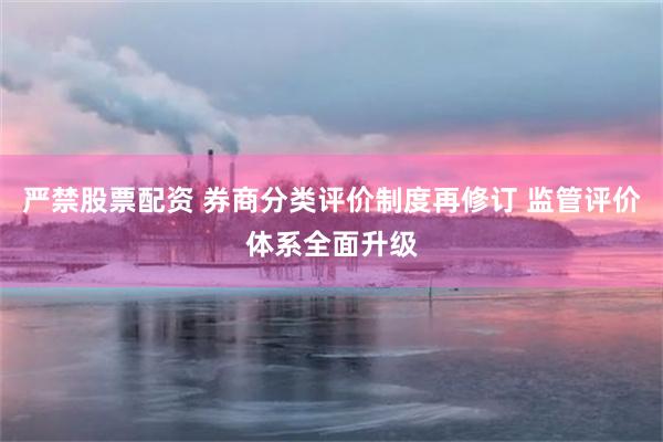 严禁股票配资 券商分类评价制度再修订 监管评价体系全面升级