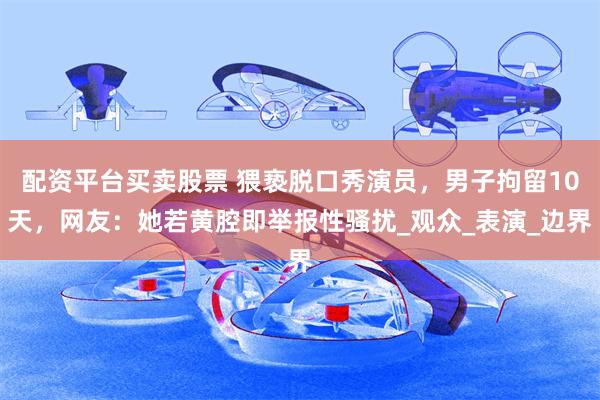 配资平台买卖股票 猥亵脱口秀演员，男子拘留10天，网友：她若黄腔即举报性骚扰_观众_表演_边界