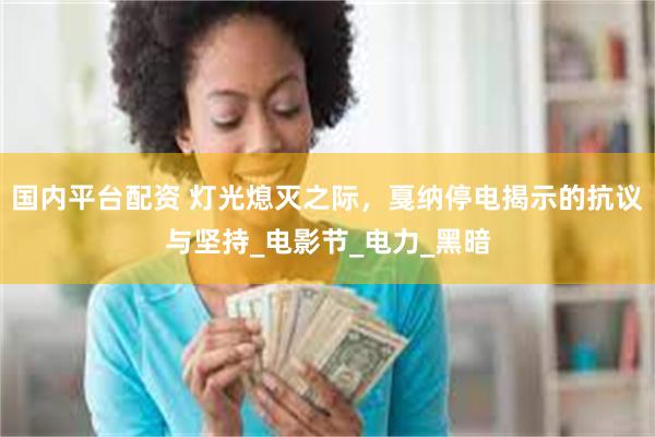 国内平台配资 灯光熄灭之际，戛纳停电揭示的抗议与坚持_电影节_电力_黑暗