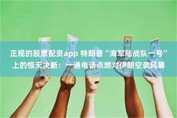 正规的股票配资app 特朗普“海军陆战队一号”上的惊天决断：一通电话点燃对伊朗空袭风暴