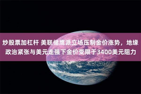 炒股票加杠杆 美联储鹰派立场压制金价涨势，地缘政治紧张与美元走强下金价受限于3400美元阻力
