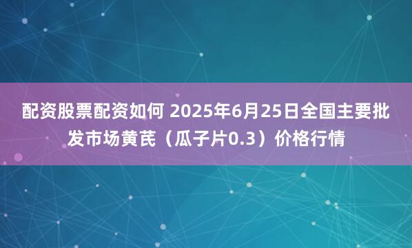 配资股票配资如何 2025年6月25日全国主要批发市场黄芪（瓜子片0.3）价格行情