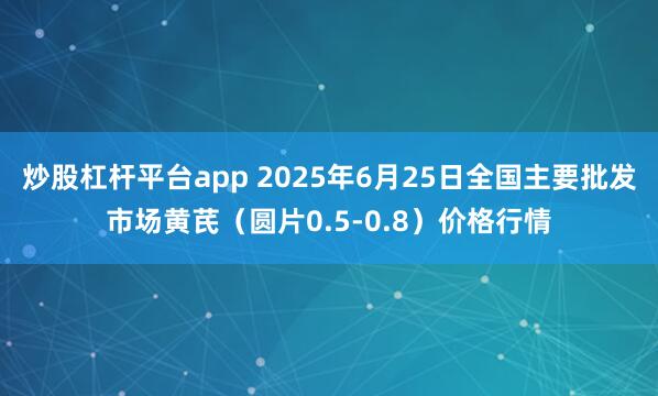 炒股杠杆平台app 2025年6月25日全国主要批发市场黄芪（圆片0.5-0.8）价格行情