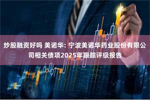 炒股融资好吗 美诺华: 宁波美诺华药业股份有限公司相关债项2025年跟踪评级报告