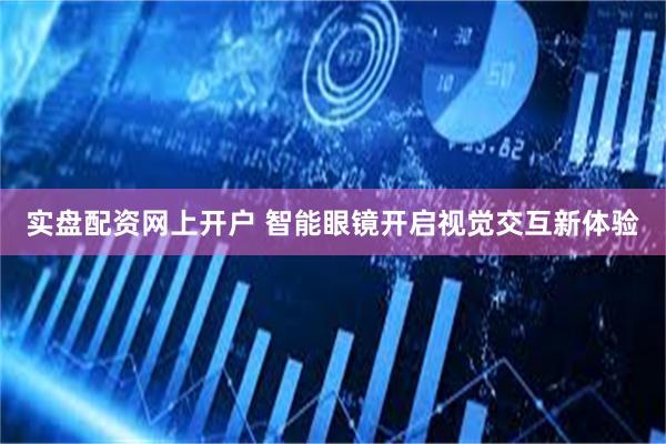实盘配资网上开户 智能眼镜开启视觉交互新体验