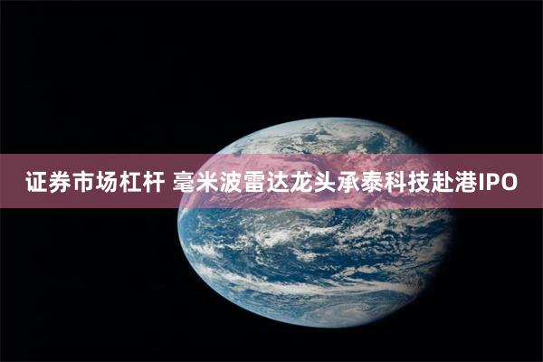 证券市场杠杆 毫米波雷达龙头承泰科技赴港IPO