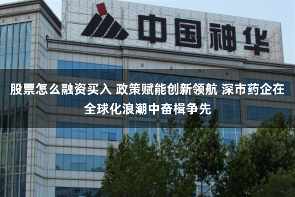 股票怎么融资买入 政策赋能创新领航 深市药企在全球化浪潮中奋楫争先