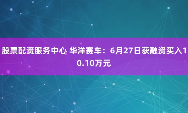 股票配资服务中心 华洋赛车：6月27日获融资买入10.10万元