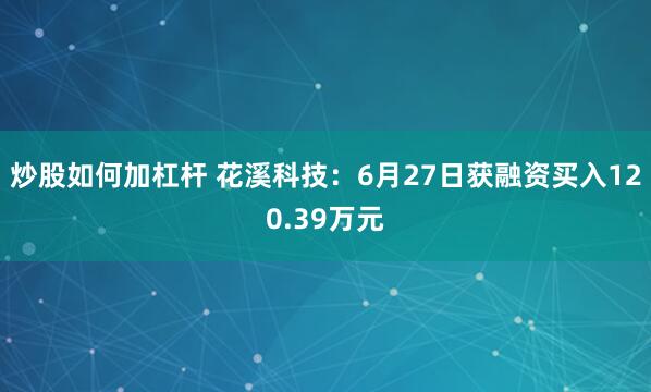 炒股如何加杠杆 花溪科技：6月27日获融资买入120.39万元