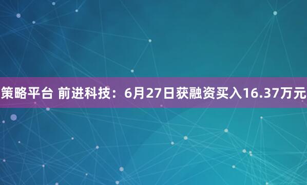 策略平台 前进科技：6月27日获融资买入16.37万元
