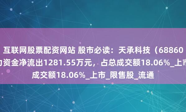 互联网股票配资网站 股市必读：天承科技（688603）7月1日主力资金净流出1281.55万元，占总成交额18.06%_上市_限售股_流通