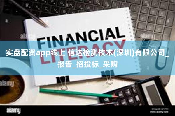 实盘配资app线上 信达检测技术(深圳)有限公司_报告_招投标_采购