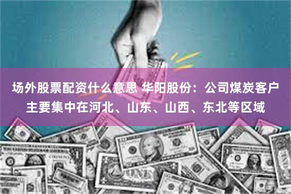 场外股票配资什么意思 华阳股份：公司煤炭客户主要集中在河北、山东、山西、东北等区域