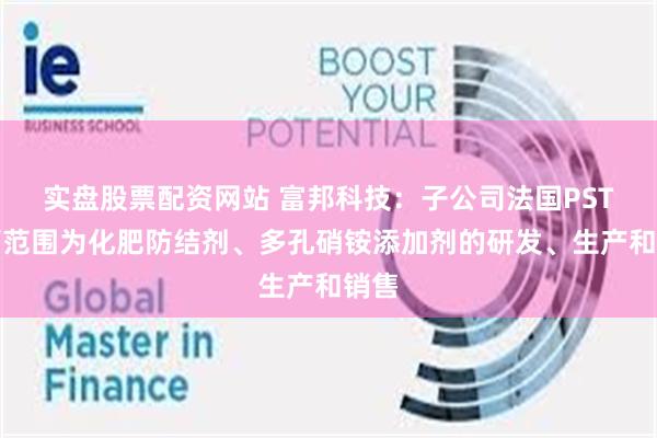 实盘股票配资网站 富邦科技：子公司法国PST经营范围为化肥防结剂、多孔硝铵添加剂的研发、生产和销售