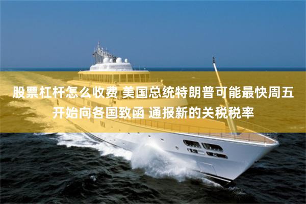 股票杠杆怎么收费 美国总统特朗普可能最快周五开始向各国致函 通报新的关税税率