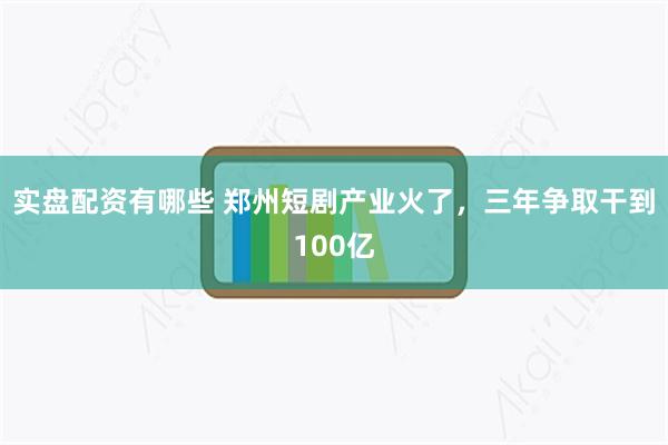 实盘配资有哪些 郑州短剧产业火了，三年争取干到100亿