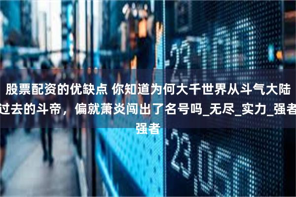 股票配资的优缺点 你知道为何大千世界从斗气大陆过去的斗帝，偏就萧炎闯出了名号吗_无尽_实力_强者