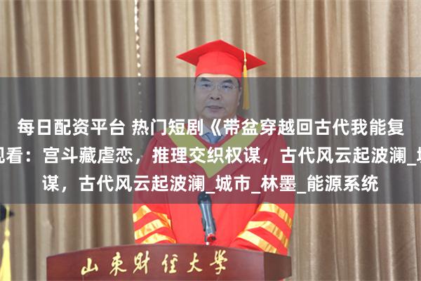 每日配资平台 热门短剧《带盆穿越回古代我能复制万物》完整全集观看：宫斗藏虐恋，推理交织权谋，古代风云起波澜_城市_林墨_能源系统