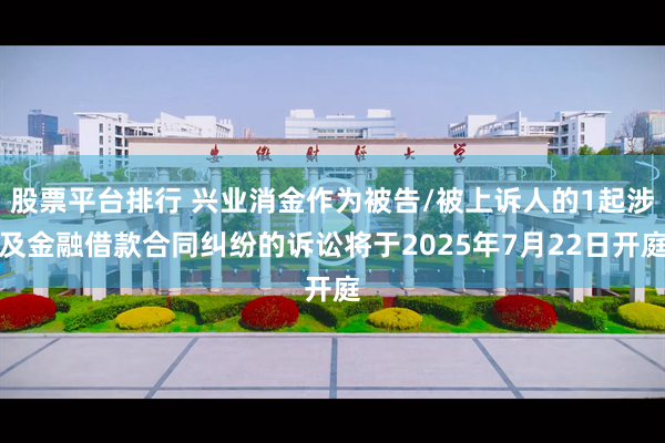 股票平台排行 兴业消金作为被告/被上诉人的1起涉及金融借款合同纠纷的诉讼将于2025年7月22日开庭