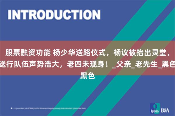 股票融资功能 杨少华送路仪式，杨议被抬出灵堂，送行队伍声势浩大，老四未现身！_父亲_老先生_黑色