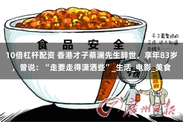 10倍杠杆配资 香港才子蔡澜先生辞世，享年83岁，曾说：“走要走得潇洒些”_生活_电影_美食