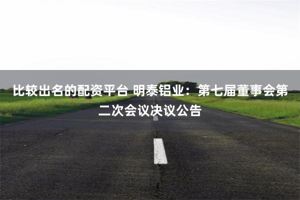 比较出名的配资平台 明泰铝业：第七届董事会第二次会议决议公告
