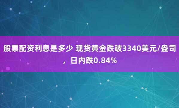 股票配资利息是多少 现货黄金跌破3340美元/盎司，日内跌0.84%