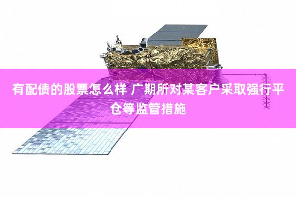 有配债的股票怎么样 广期所对某客户采取强行平仓等监管措施