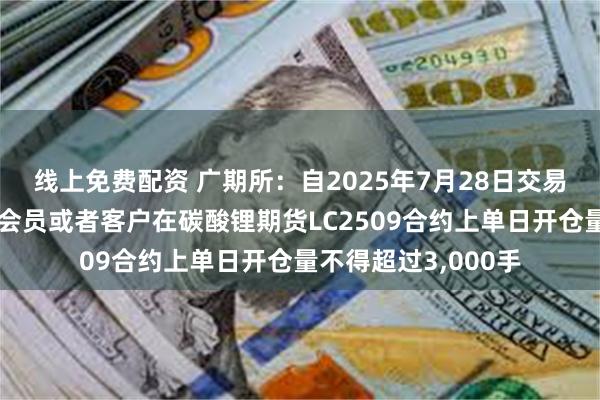 线上免费配资 广期所：自2025年7月28日交易时起，非期货公司会员或者客户在碳酸锂期货LC2509合约上单日开仓量不得超过3,000手