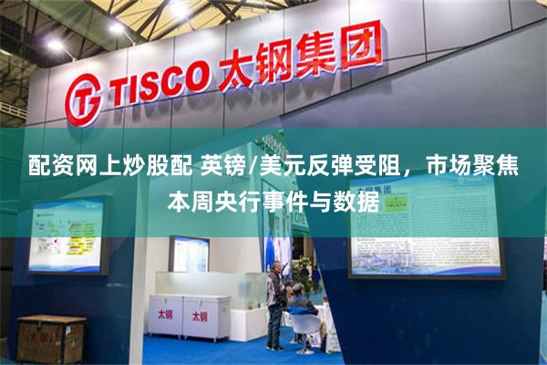配资网上炒股配 英镑/美元反弹受阻，市场聚焦本周央行事件与数据